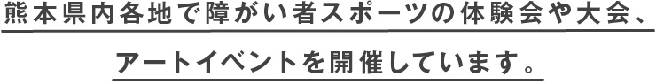 熊本県内各地で障がい者スポーツの体験会や大会、アートイベントを開催しています。