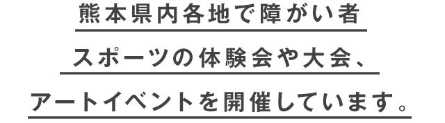 熊本県内各地で障がい者スポーツの体験会や大会、アートイベントを開催しています。