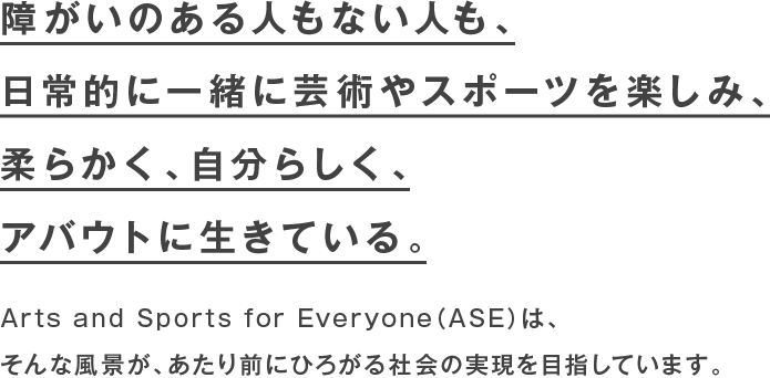 障がいのある人もない人も、日常的に一緒に芸術やスポーツを楽しみ、柔らかく、自分らしく、アバウトに生きている。
